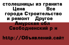 столешницы из гранита › Цена ­ 17 000 - Все города Строительство и ремонт » Другое   . Амурская обл.,Свободненский р-н